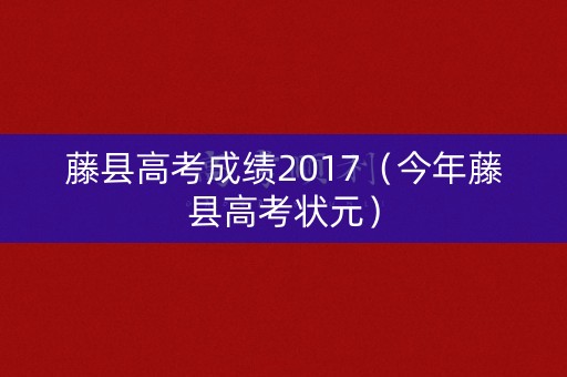 藤县高考成绩2017(今年藤县高考状元) 藤县高考成绩2017(今年藤县高考状元)