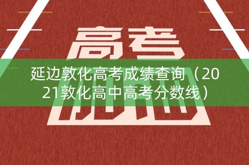 延边敦化高考成绩查询（2021敦化高中高考分数线）