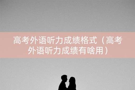 高考外语听力成绩格式（高考外语听力成绩有啥用）