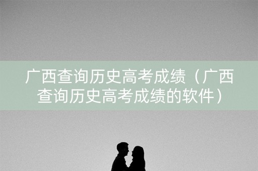 广西查询历史高考成绩(广西查询历史高考成绩的软件) 广西查询历史高考成绩(广西查询历史高考成绩的软件)