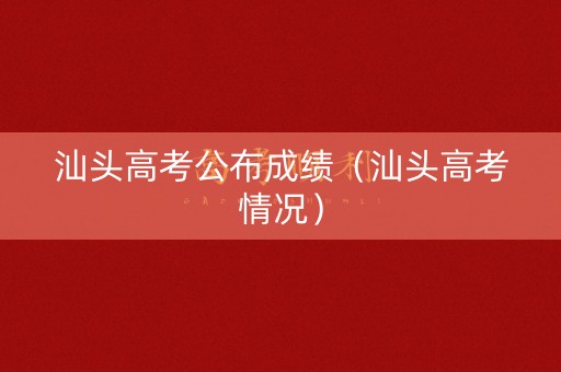 汕头高考公布成绩（汕头高考情况）