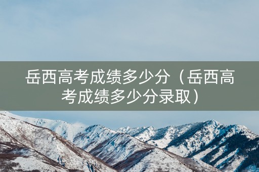 岳西高考成绩多少分(岳西高考成绩多少分录取) 岳西高考成绩多少分(岳西高考成绩多少分录取)