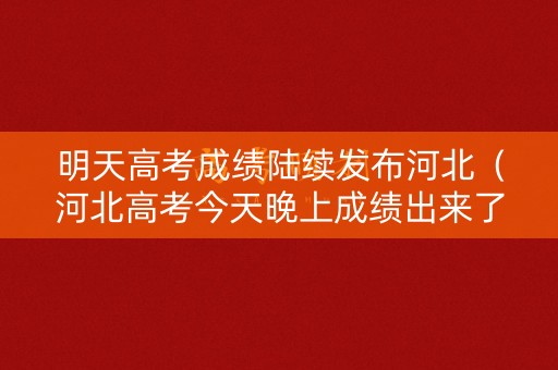 明天高考成绩陆续发布河北（河北高考今天晚上成绩出来了吗）
