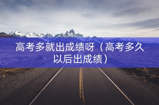 高考多就出成绩呀（高考多久以后出成绩）