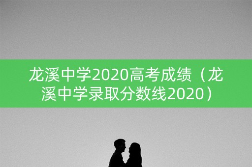 龙溪中学2020高考成绩(龙溪中学录取分数线2020) 龙溪中学2020高考成绩(龙溪中学录取分数线2020)