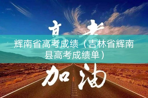 辉南省高考成绩（吉林省辉南县高考成绩单）