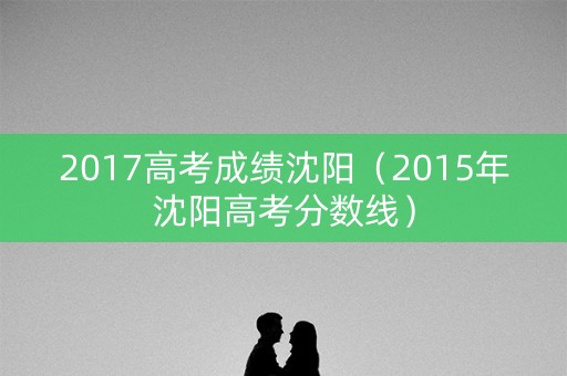 2017高考成绩沈阳（2015年沈阳高考分数线）