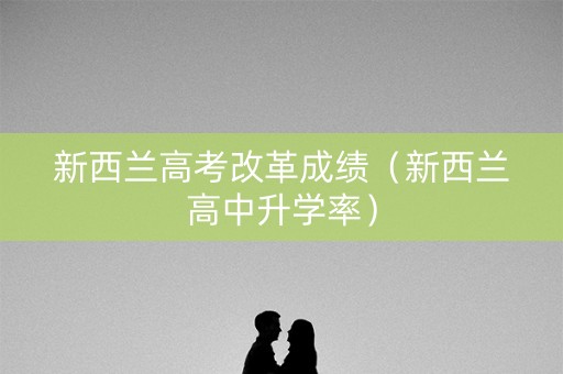 新西兰高考改革成绩（新西兰高中升学率）