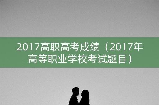 2017高职高考成绩（2017年高等职业学校考试题目）