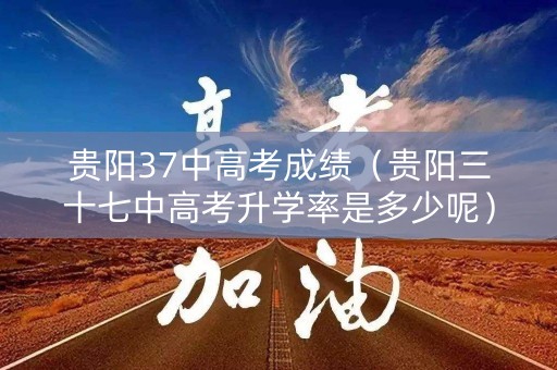 贵阳37中高考成绩（贵阳三十七中高考升学率是多少呢）