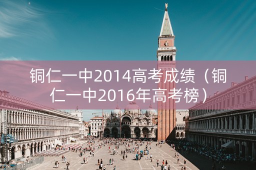 铜仁一中2014高考成绩（铜仁一中2016年高考榜）