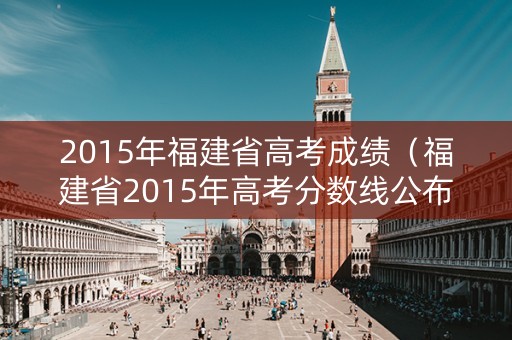 2015年福建省高考成绩（福建省2015年高考分数线公布）