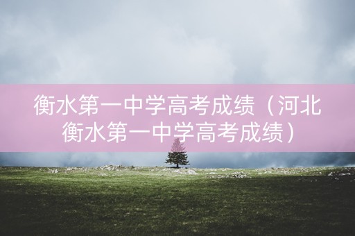 衡水第一中学高考成绩(河北衡水第一中学高考成绩) 衡水第一中学高考成绩(河北衡水第一中学高考成绩)