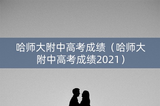 哈师大附中高考成绩（哈师大附中高考成绩2021）