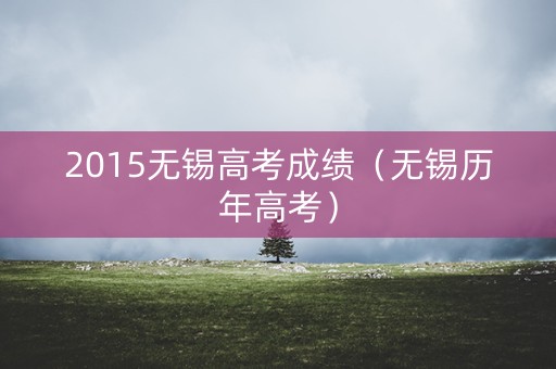 2015无锡高考成绩（无锡历年高考）