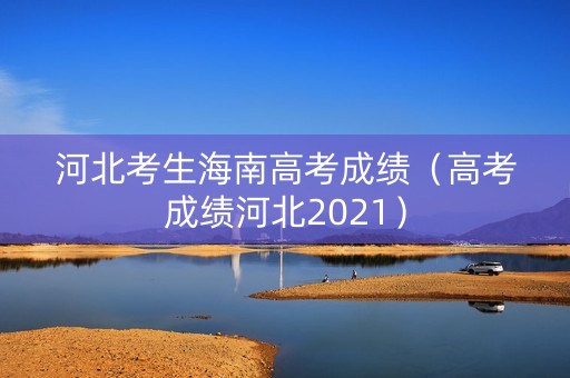 河北考生海南高考成绩（高考成绩河北2021）