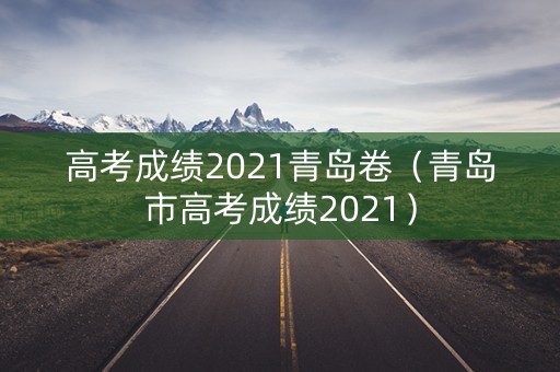 高考成绩2021青岛卷(青岛市高考成绩2021) 高考成绩2021青岛卷(青岛市高考成绩2021)
