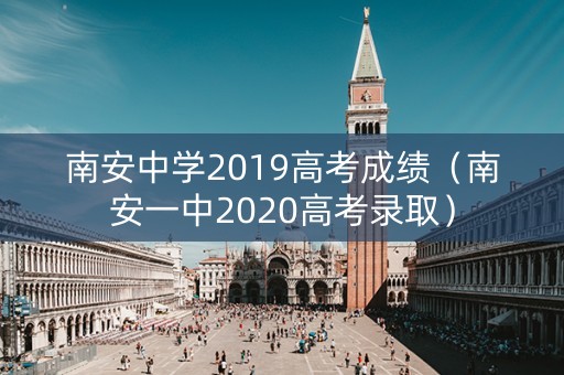 南安中学2019高考成绩(南安一中2020高考录取) 南安中学2019高考成绩(南安一中2020高考录取)