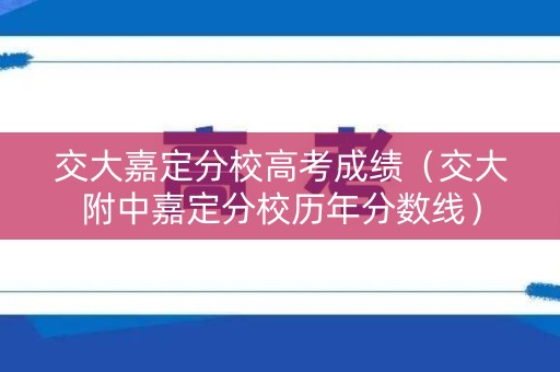 交大嘉定分校高考成绩（交大附中嘉定分校历年分数线）