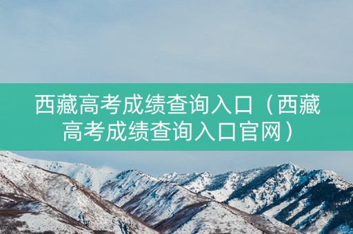 西藏高考成绩查询入口(西藏高考成绩查询入口官网) 西藏高考成绩查询入口(西藏高考成绩查询入口官网)