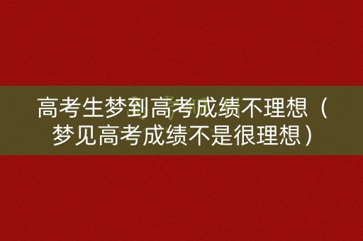 高考生梦到高考成绩不理想（梦见高考成绩不是很理想）