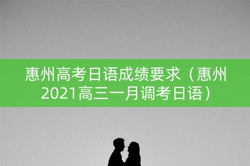 惠州高考日语成绩要求（惠州2021高三一月调考日语）