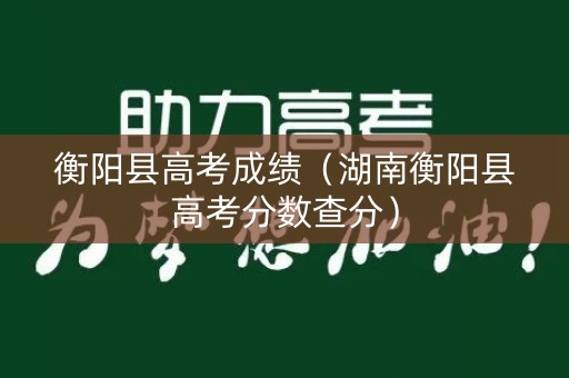 衡阳县高考成绩(湖南衡阳县高考分数查分) 衡阳县高考成绩(湖南衡阳县高考分数查分)