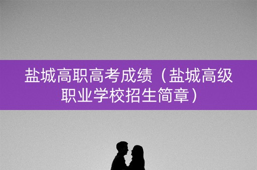 盐城高职高考成绩（盐城高级职业学校招生简章）