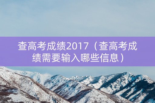 查高考成绩2017(查高考成绩需要输入哪些信息) 查高考成绩2017(查高考成绩需要输入哪些信息)