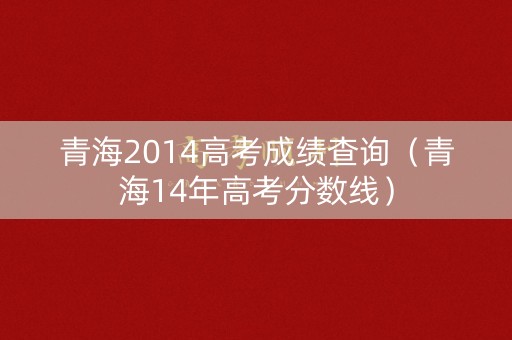 青海2014高考成绩查询(青海14年高考分数线) 青海2014高考成绩查询(青海14年高考分数线)