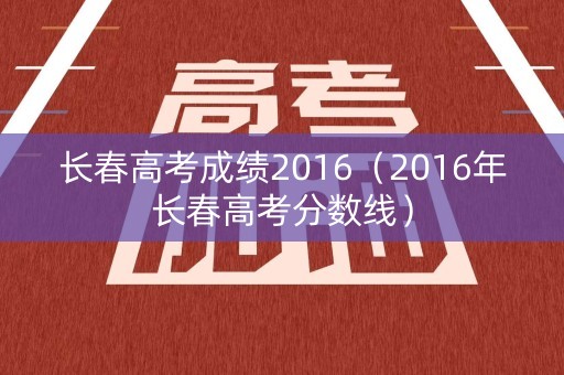 长春高考成绩2016（2016年长春高考分数线）