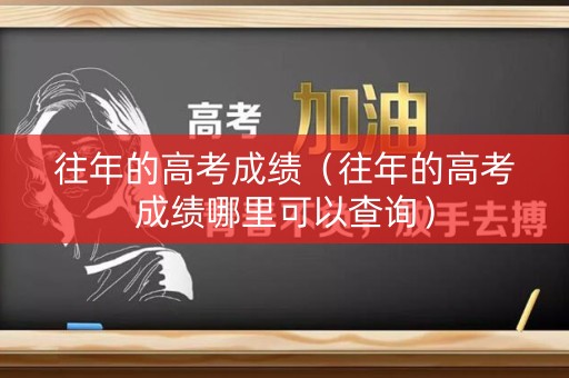 往年的高考成绩(往年的高考成绩哪里可以查询) 往年的高考成绩(往年的高考成绩哪里可以查询)