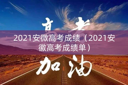 2021安微高考成绩（2021安徽高考成绩单）