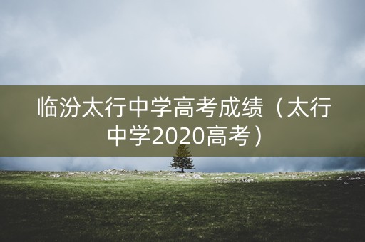 临汾太行中学高考成绩（太行中学2020高考）