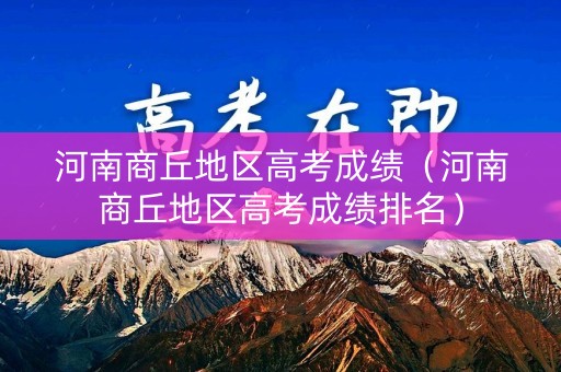 河南商丘地区高考成绩（河南商丘地区高考成绩排名）