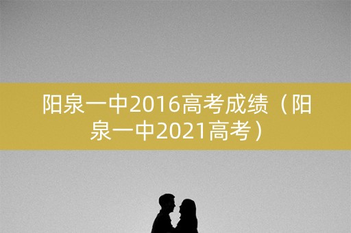 阳泉一中2016高考成绩（阳泉一中2021高考）