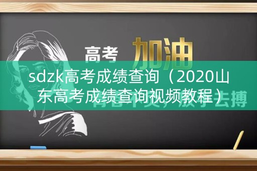 sdzk高考成绩查询（2020山东高考成绩查询视频教程）