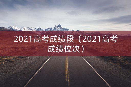 2021高考成绩段（2021高考成绩位次）