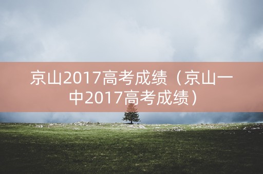 京山2017高考成绩(京山一中2017高考成绩) 京山2017高考成绩(京山一中2017高考成绩)