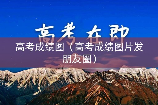 高考成绩图（高考成绩图片发朋友圈）