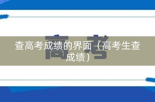 查高考成绩的界面（高考生查成绩）