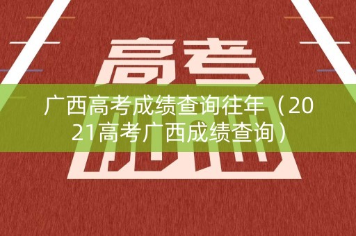 广西高考成绩查询往年(2021高考广西成绩查询) 广西高考成绩查询往年(2021高考广西成绩查询)