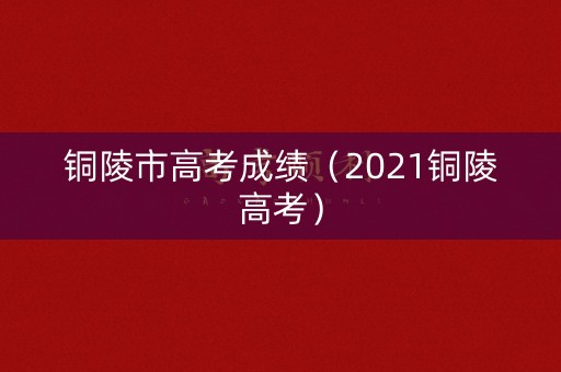 铜陵市高考成绩(2021铜陵高考) 铜陵市高考成绩(2021铜陵高考)