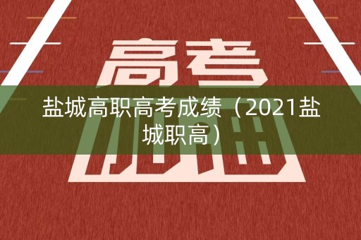 盐城高职高考成绩（2021盐城职高）