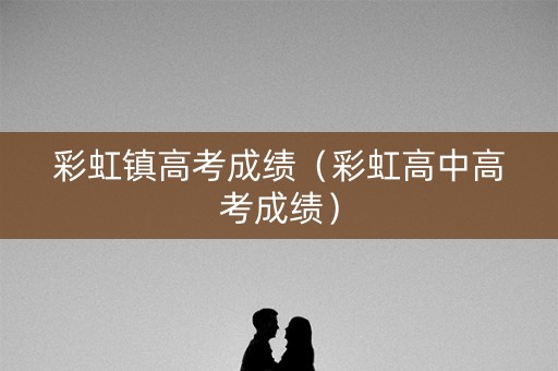 彩虹镇高考成绩(彩虹高中高考成绩) 彩虹镇高考成绩(彩虹高中高考成绩)