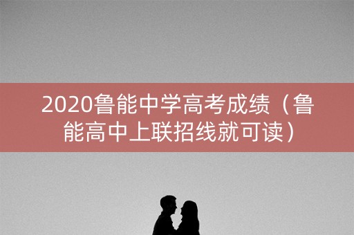 2020鲁能中学高考成绩（鲁能高中上联招线就可读）