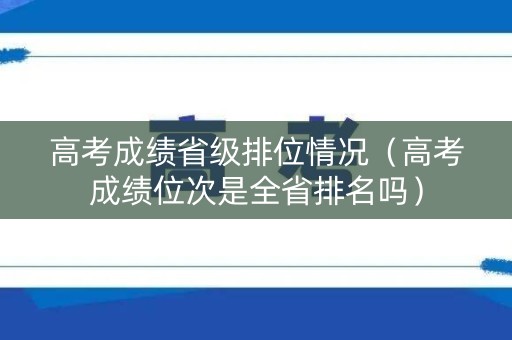 高考成绩省级排位情况（高考成绩位次是全省排名吗）