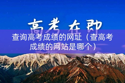 查询高考成绩的网址(查高考成绩的网站是哪个) 查询高考成绩的网址(查高考成绩的网站是哪个)