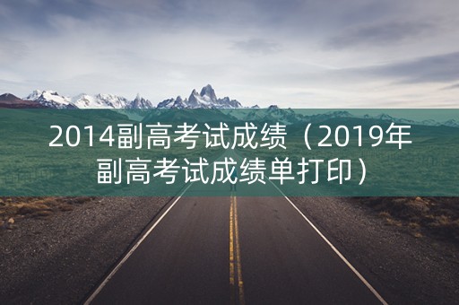 2014副高考试成绩（2019年副高考试成绩单打印）
