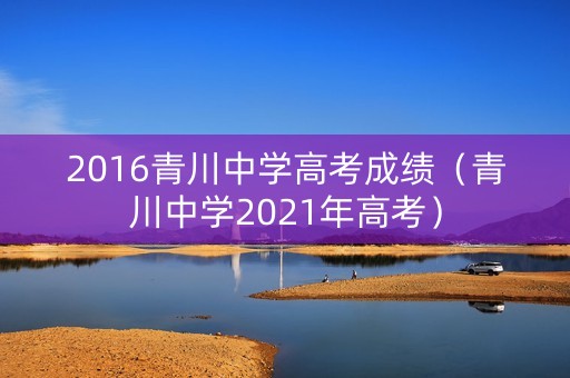 2016青川中学高考成绩(青川中学2021年高考) 2016青川中学高考成绩(青川中学2021年高考)